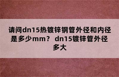 请问dn15热镀锌钢管外径和内径是多少mm？ dn15镀锌管外径多大